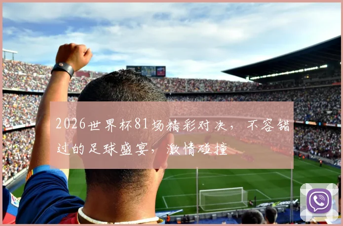 2026世界杯81场精彩对决，不容错过的足球盛宴，激情碰撞