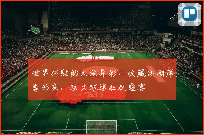 世界杯贴纸大放异彩，收藏热潮席卷而来，助力球迷狂欢盛宴