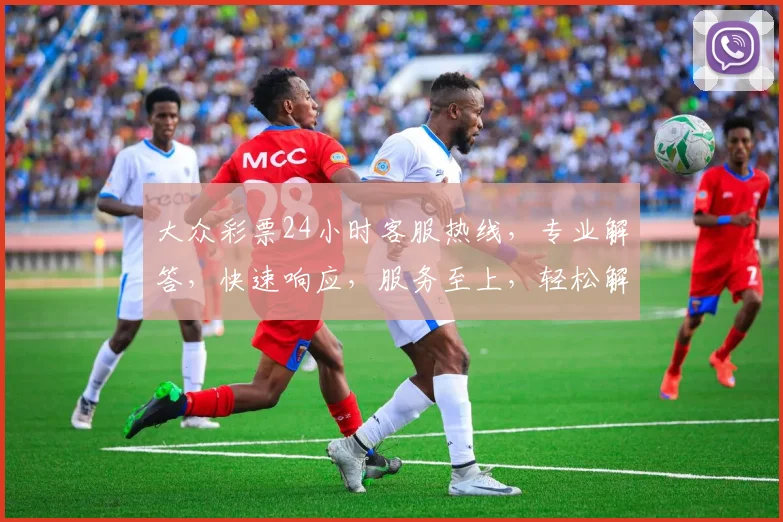大众彩票24小时客服热线，专业解答，快速响应，服务至上，轻松解决您的疑问。