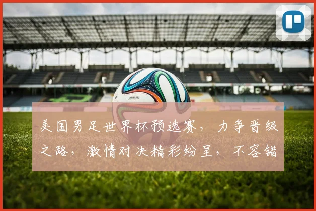 美国男足世界杯预选赛，力争晋级之路，激情对决精彩纷呈，不容错过