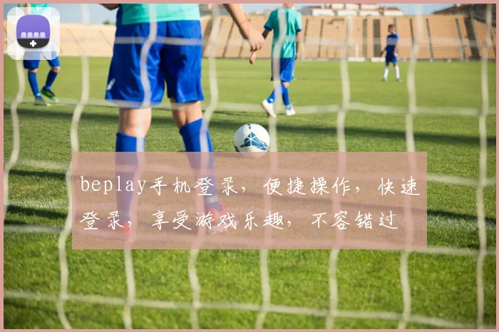 beplay手机登录，便捷操作，快速登录，享受游戏乐趣，不容错过