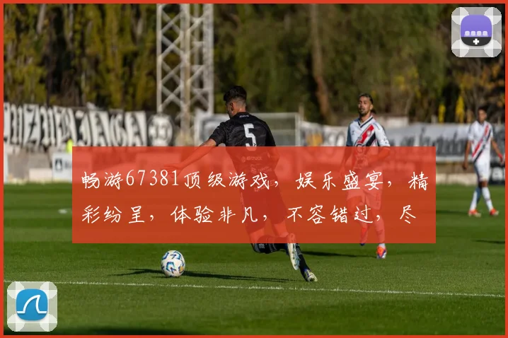 畅游67381顶级游戏，娱乐盛宴，精彩纷呈，体验非凡，不容错过，尽在掌握