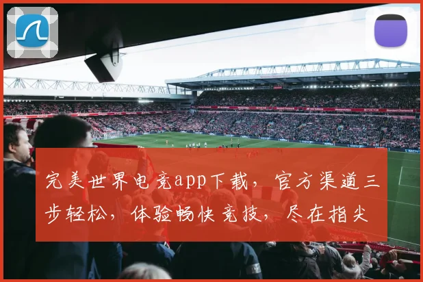 完美世界电竞app下载，官方渠道三步轻松，体验畅快竞技，尽在指尖