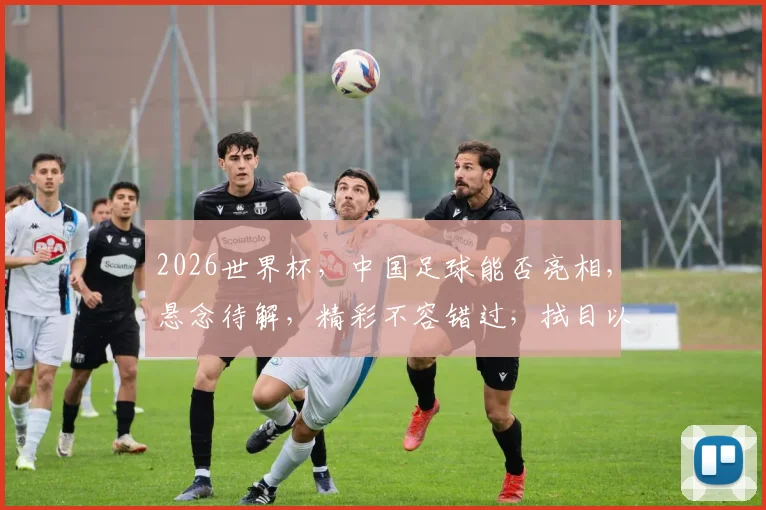 2026世界杯，中国足球能否亮相，悬念待解，精彩不容错过，拭目以待