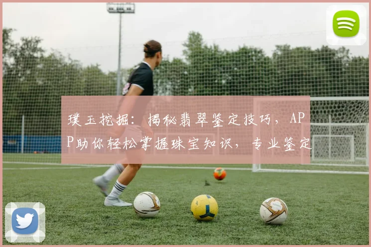 璞玉挖掘：揭秘翡翠鉴定技巧，APP助你轻松掌握珠宝知识，专业鉴定两不误