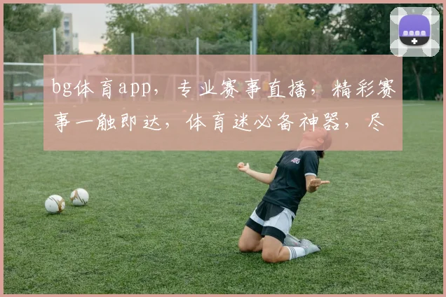 bg体育app，专业赛事直播，精彩赛事一触即达，体育迷必备神器，尽享运动激情