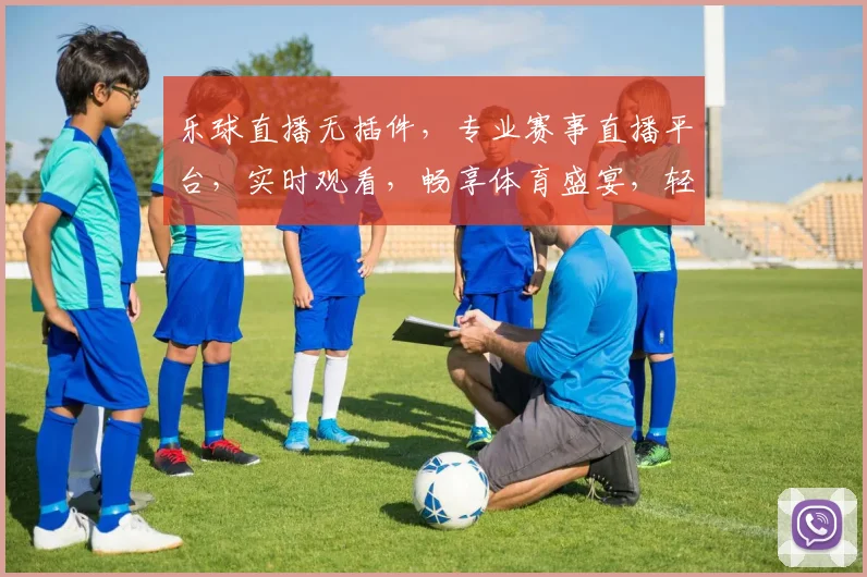 乐球直播无插件，专业赛事直播平台，实时观看，畅享体育盛宴，轻松享受
