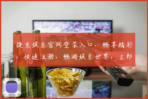 捷克娱乐官网登录入口，畅享精彩，快速注册，畅游娱乐世界，立即体验