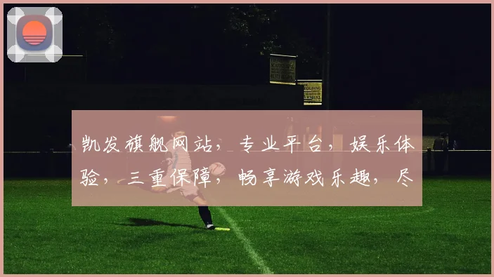 凯发旗舰网站，专业平台，娱乐体验，三重保障，畅享游戏乐趣，尽在凯发
