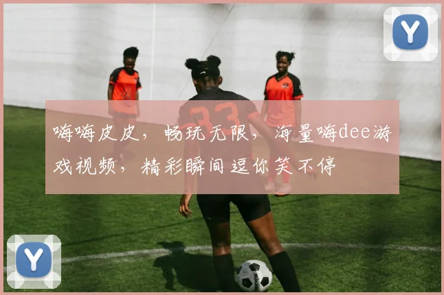 嗨嗨皮皮，畅玩无限，海量嗨dee游戏视频，精彩瞬间逗你笑不停