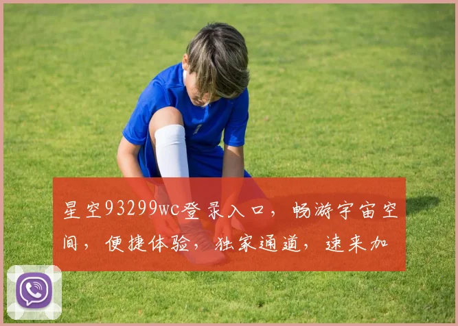 星空93299wc登录入口，畅游宇宙空间，便捷体验，独家通道，速来加入